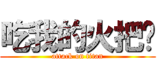 吃我的火把啦 (attack on titan)
