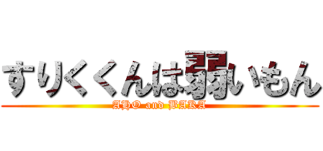 すりくくんは弱いもん (AHO and BAKA)