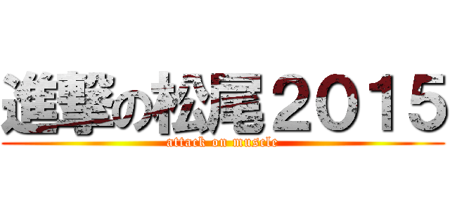 進撃の松尾２０１５ (attack on muscle)