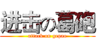 进击の葛砲 (attack on gepao)