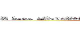 男「なぁなぁ、お前ってさ好きな人いるの？いたらさ、教えてくれない？」 (女「お前だよ馬鹿野郎」)
