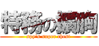特務の擴胸 (spy\'s super chest)