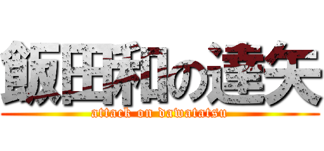 飯田和の達矢 (attack on dawatatsu)
