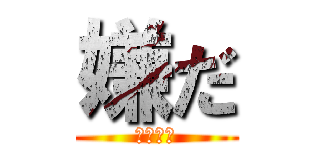 嫌だ (絶対に嫌)