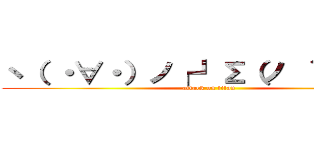 ヽ（ ・∀・）ノ┌┛Σ（ノ ｀Д´）ノ (attack on titan)