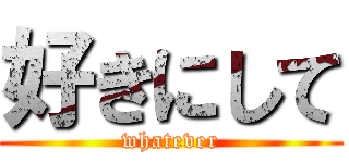好きにして (whatever)