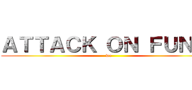 ＡＴＴＡＣＫ ＯＮ ＦＵＮＮ' (we)