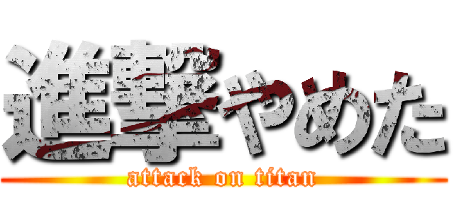 進撃やめた (attack on titan)