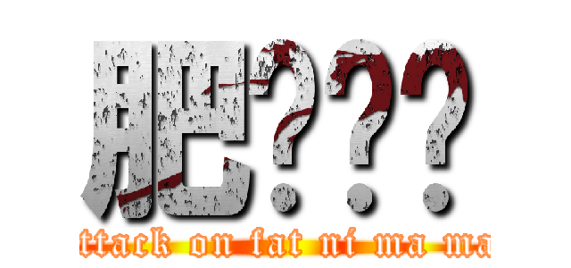肥你ㄇㄇ (attack on fat ni ma ma)