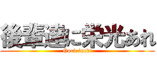 後輩達に栄光あれ (Good luck!)