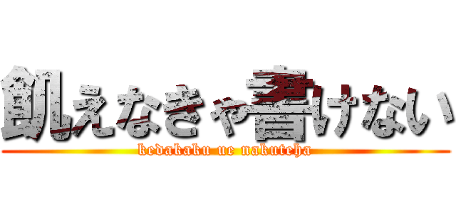 飢えなきゃ書けない (kedakaku ue nakuteha)