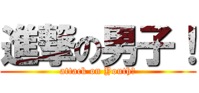 進撃の男子！ (attack on Youth！)