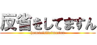 反省をしてますん (hamseisiteimasun)