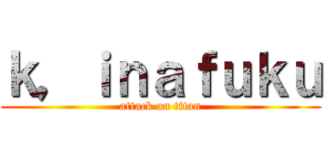 ｋ，ｉｎａｆｕｋｕ (attack on titan)