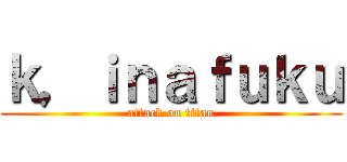 ｋ，ｉｎａｆｕｋｕ (attack on titan)