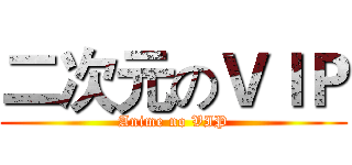 二次元のＶＩＰ (Anime no VIP)