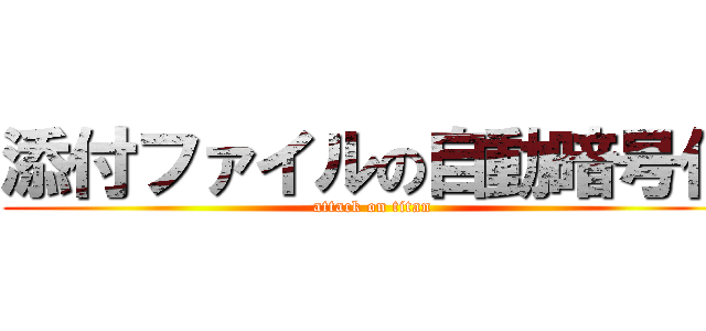 添付ファイルの自動暗号化 (attack on titan)