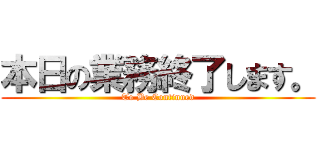 本日の業務終了します。 (To Be Continued)