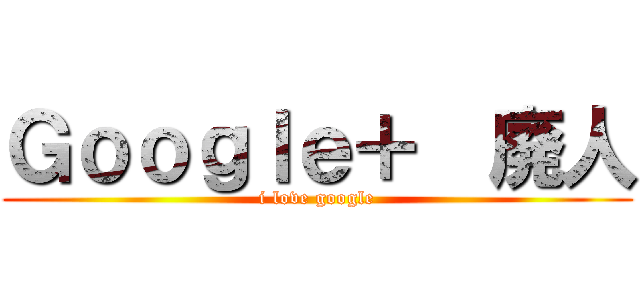 Ｇｏｏｇｌｅ＋  廃人 (i love google)