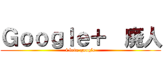 Ｇｏｏｇｌｅ＋  廃人 (i love google)