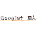 Ｇｏｏｇｌｅ＋  廃人 (i love google)