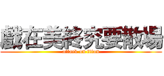 戲在美終究要散場 (attack on titan)