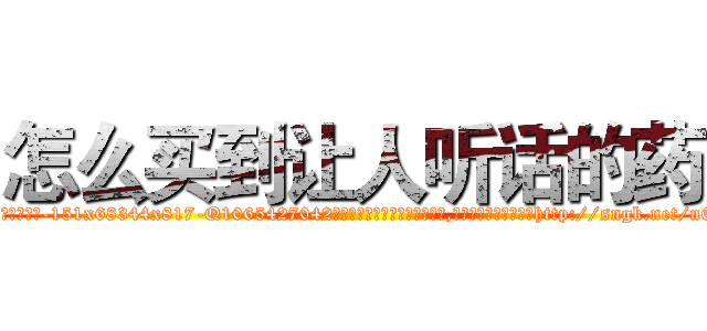 怎么买到让人听话的药 (怎么买到让人听话的药【电-151x68344x817-Q1065427042元吉药业】我们做的是长期生意,靠的是老客户长期支持http://sngk.net/n60btC

参考消息网我们做的是长期生意,靠的是老客户长期支持也许我们早该意识到，就连鲍勃·霍斯金斯（金球奖戏剧类电影男主角 
)