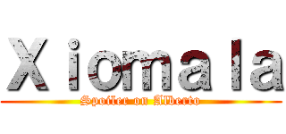 Ｘｉｏｍａｌａ (Spoiler on Alberto)