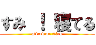 すみ ！ 寝てる (attack on titan)