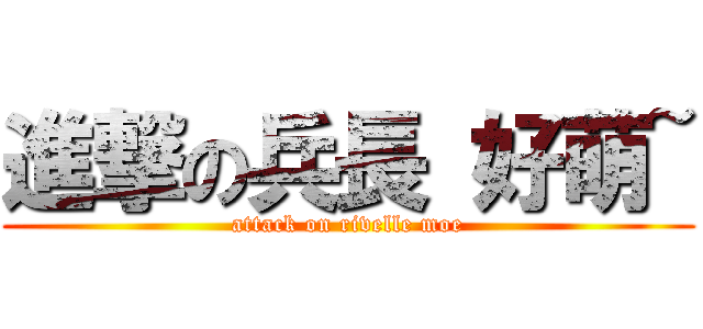 進撃の兵長 好萌~ (attack on rivelle moe)