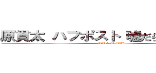 原貫太 ハフポスト 嘘だらけ 反天皇 (attack on titan)