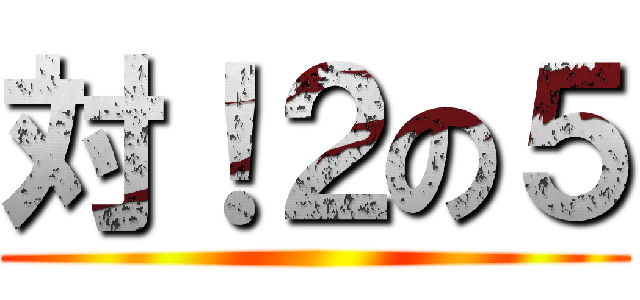 対！２の５ ()