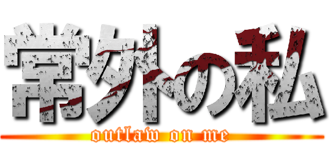 常外の私 (outlaw on me)