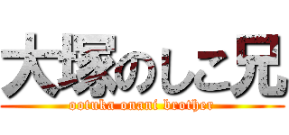 大塚のしこ兄 (ootuka onani brother)