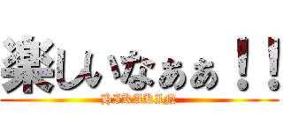 楽しいなぁぁ！！ (HIKAKIN)