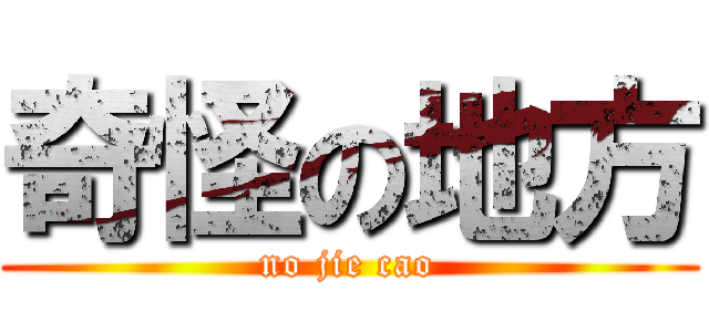奇怪の地方 (no jie cao)
