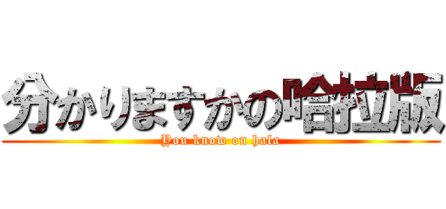 分かりますかの哈拉版 (You know on hala)