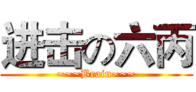 进击の六丙 (~~~Brain~~~)