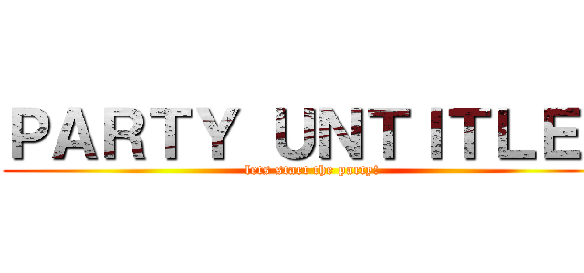 ＰＡＲＴＹ ＵＮＴＩＴＬＥＤ (lets start the party!)