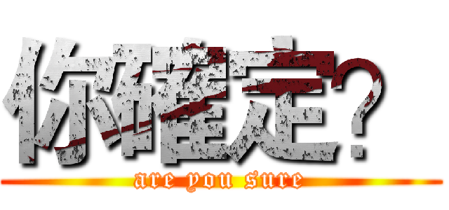 你確定？ (are you sure)