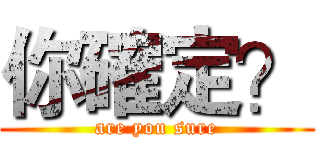 你確定？ (are you sure)