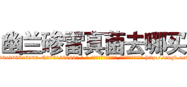 幽兰碜雷真菌去哪买 (幽兰碜雷真菌去哪买【电-186x2687x6963-Q278180069元-吉-药-业】我们做的是长期生意,靠的是老客户长期支持 http://sngk.net/IGQJHY
)