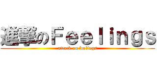 進撃のＦｅｅｌｉｎｇｓ (attack on feelings)