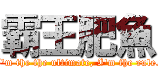 霸王肥魚 (I\'m the the ultimate, I\'m the rule.)