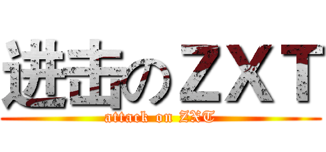 进击のＺＸＴ (attack on ZXT)