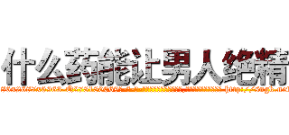 什么药能让男人绝精 (什么药能让男人绝精【电-186x2687x6963-Q278180069元-吉-药-业】我们做的是长期生意,靠的是老客户长期支持 http://sngk.net/ANX9Z0
)