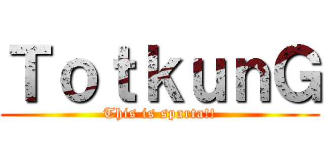 ＴｏｔｋｕｎＧ (This is sparta!!)