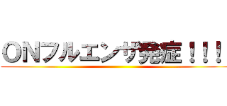ＯＮフルエンザ発症！！！！ ()