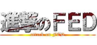 進撃のＦＥＤ (attack on FED)
