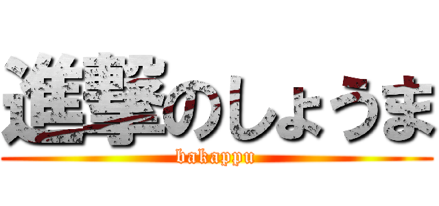 進撃のしょうま (bakappu)